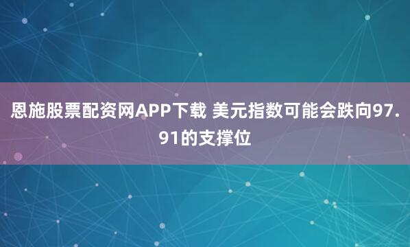 恩施股票配资网APP下载 美元指数可能会跌向97.91的支撑位
