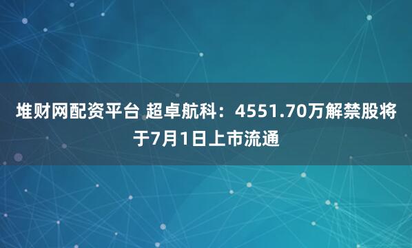 堆财网配资平台 超卓航科：4551.70万解禁股将于7月1日上市流通
