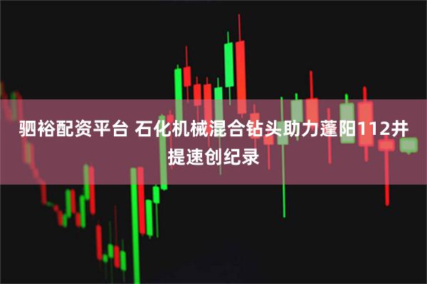 驷裕配资平台 石化机械混合钻头助力蓬阳112井提速创纪录