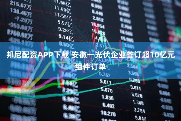 邦尼配资APP下载 安徽一光伏企业签订超10亿元组件订单