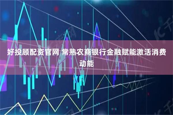 好投顾配资官网 常熟农商银行金融赋能激活消费动能