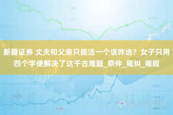 新疆证券 丈夫和父亲只能活一个该咋选？女子只用四个字便解决了这千古难题_祭仲_雍纠_雍姬