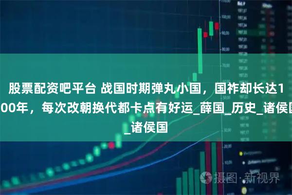 股票配资吧平台 战国时期弹丸小国，国祚却长达1900年，每次改朝换代都卡点有好运_薛国_历史_诸侯国