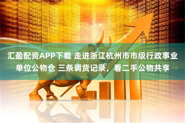 汇盈配资APP下载 走进浙江杭州市市级行政事业单位公物仓 三条调货记录，看二手公物共享