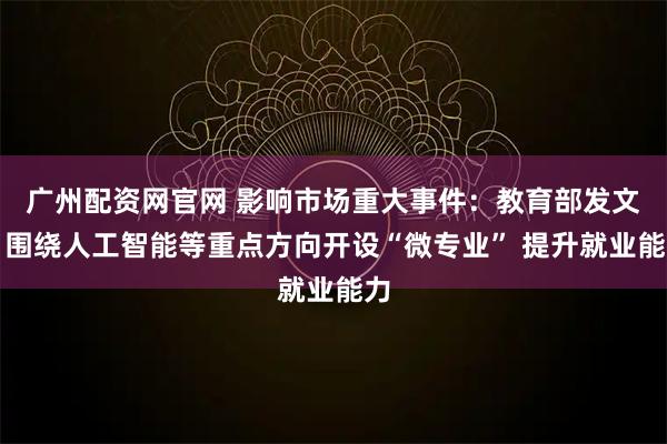 广州配资网官网 影响市场重大事件：教育部发文，围绕人工智能等重点方向开设“微专业” 提升就业能力