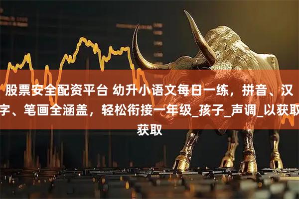 股票安全配资平台 幼升小语文每日一练，拼音、汉字、笔画全涵盖，轻松衔接一年级_孩子_声调_以获取