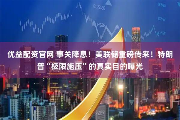 优益配资官网 事关降息！美联储重磅传来！特朗普“极限施压”的真实目的曝光