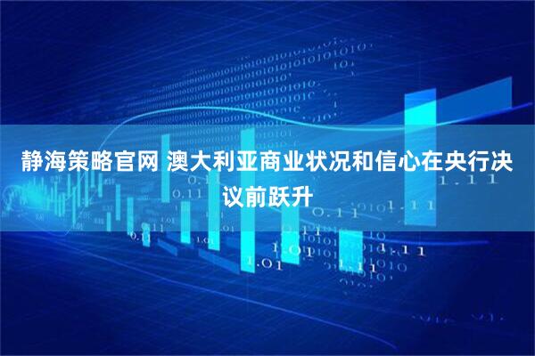 静海策略官网 澳大利亚商业状况和信心在央行决议前跃升