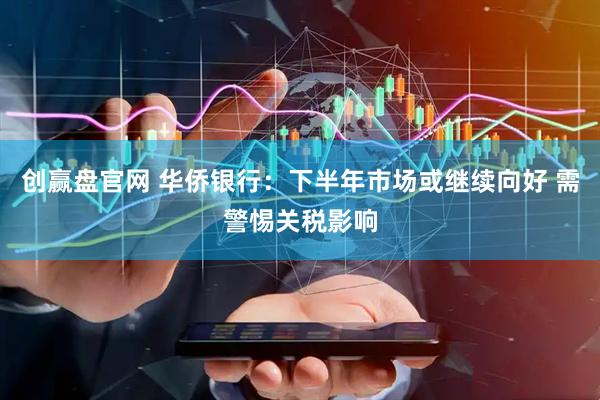 创赢盘官网 华侨银行：下半年市场或继续向好 需警惕关税影响