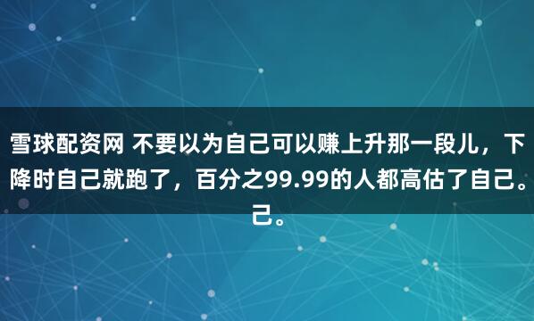 雪球配资网 不要以为自己可以赚上升那一段儿，下降时自己就跑了，百分之99.99的人都高估了自己。