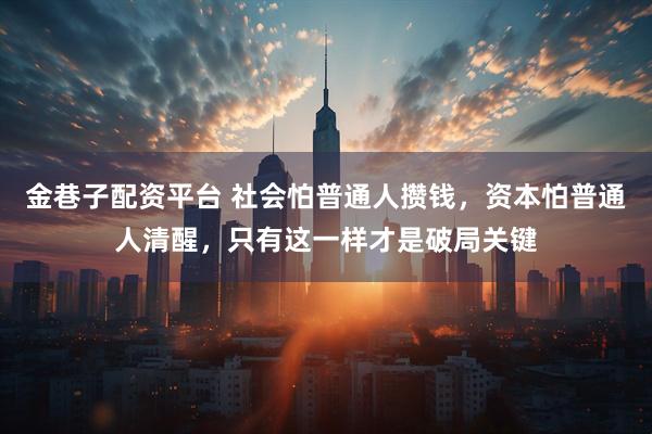 金巷子配资平台 社会怕普通人攒钱，资本怕普通人清醒，只有这一样才是破局关键
