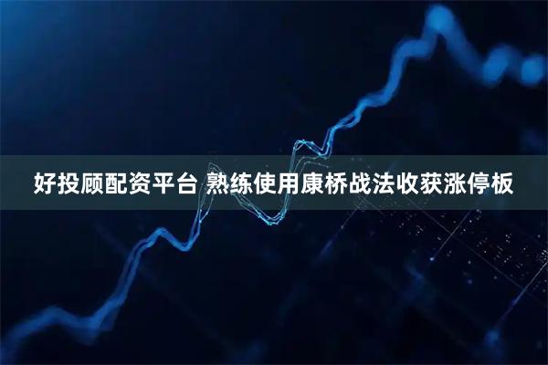 好投顾配资平台 熟练使用康桥战法收获涨停板