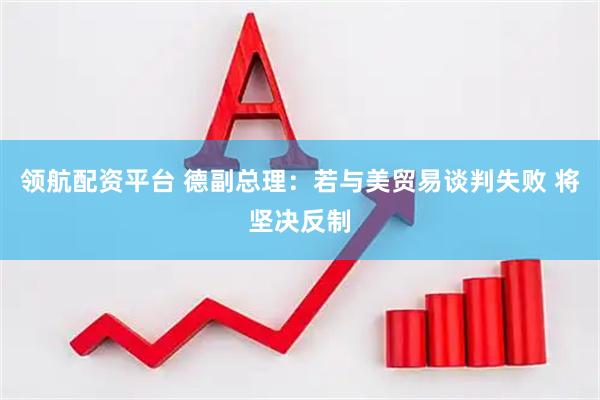 领航配资平台 德副总理：若与美贸易谈判失败 将坚决反制