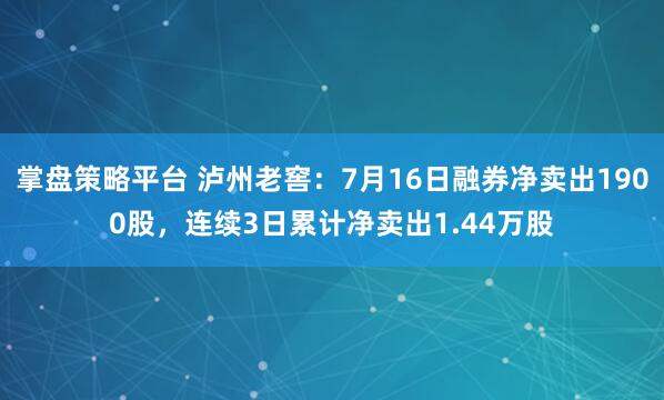 掌盘策略平台 泸州老窖：7月16日融券净卖出1900股，连续3日累计净卖出1.44万股