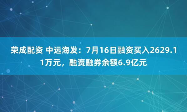 荣成配资 中远海发：7月16日融资买入2629.11万元，融资融券余额6.9亿元