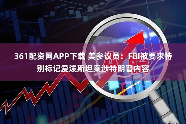 361配资网APP下载 美参议员：FBI被要求特别标记爱泼斯坦案涉特朗普内容