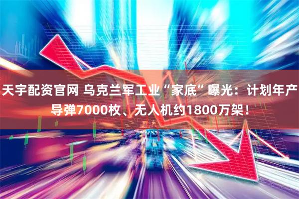 天宇配资官网 乌克兰军工业“家底”曝光：计划年产导弹7000枚、无人机约1800万架！