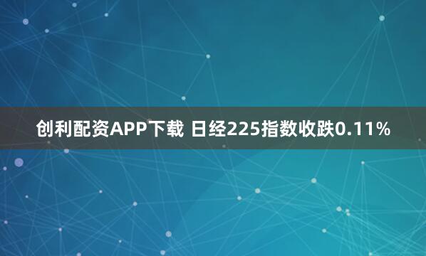 创利配资APP下载 日经225指数收跌0.11%