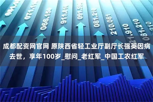 成都配资网官网 原陕西省轻工业厅副厅长强英因病去世，享年100岁_慰问_老红军_中国工农红军