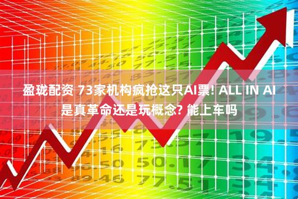 盈珑配资 73家机构疯抢这只AI票! ALL IN AI是真革命还是玩概念? 能上车吗