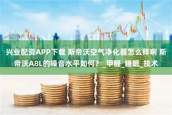 兴业配资APP下载 斯帝沃空气净化器怎么样啊 斯帝沃A8L的噪音水平如何？_甲醛_睡眠_技术