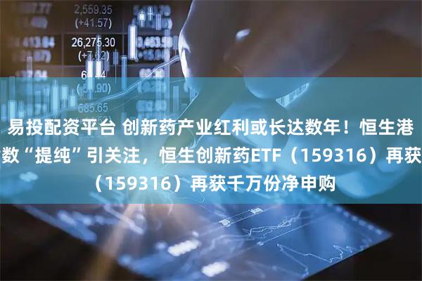 易投配资平台 创新药产业红利或长达数年！恒生港股通创新药指数“提纯”引关注，恒生创新药ETF（159316）再获千万份净申购
