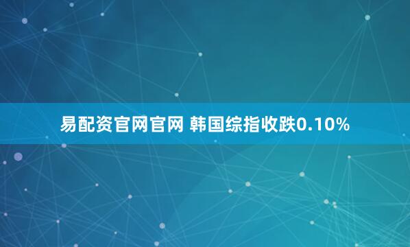 易配资官网官网 韩国综指收跌0.10%