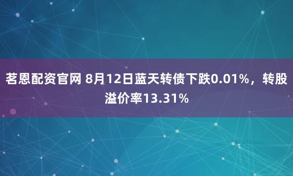 茗恩配资官网 8月12日蓝天转债下跌0.01%，转股溢价率13.31%