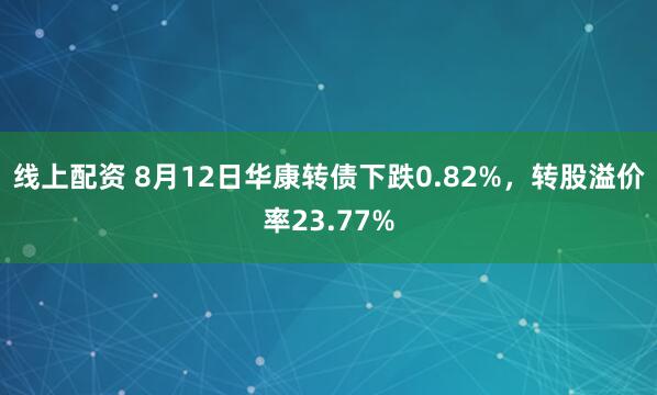 线上配资 8月12日华康转债下跌0.82%，转股溢价率23.77%