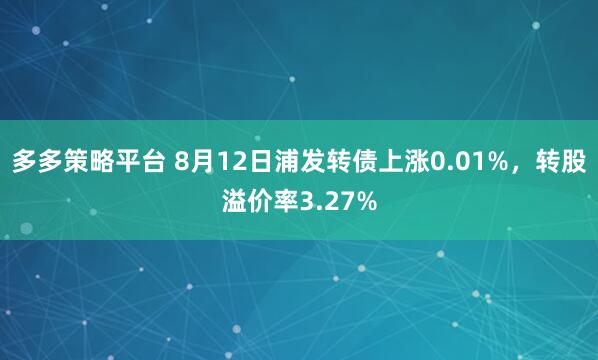 多多策略平台 8月12日浦发转债上涨0.01%，转股溢价率3.27%
