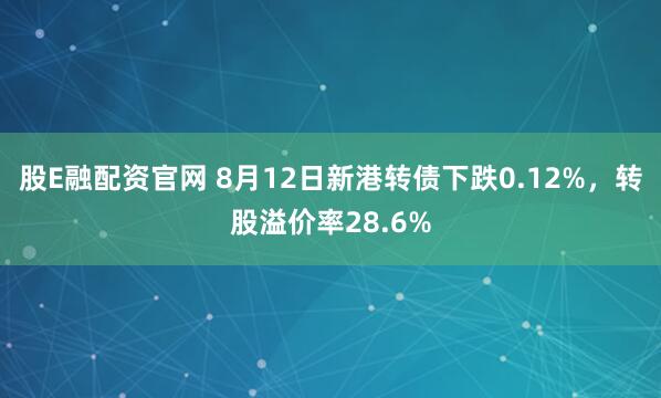 股E融配资官网 8月12日新港转债下跌0.12%，转股溢价率28.6%