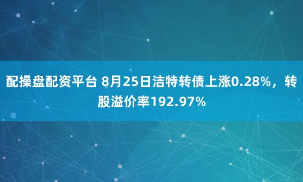 配操盘配资平台 8月25日洁特转债上涨0.28%，转股溢价率192.97%