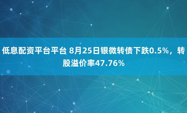 低息配资平台平台 8月25日银微转债下跌0.5%，转股溢价率47.76%