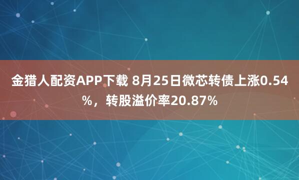金猎人配资APP下载 8月25日微芯转债上涨0.54%，转股溢价率20.87%