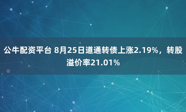 公牛配资平台 8月25日道通转债上涨2.19%，转股溢价率21.01%