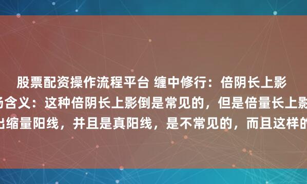 股票配资操作流程平台 缠中修行：倍阴长上影 缩量真阳k线组合的市场含义：这种倍阴长上影倒是常见的，但是倍量长上影次日，低开高走收出缩量阳线，并且是真阳线，是不常见的，而且这样的k线组合出现之后，横盘震荡过程中，不破缩...