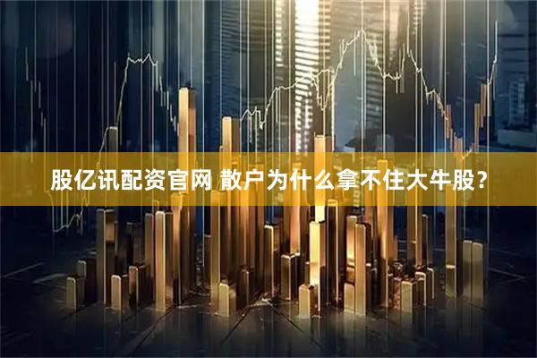 股亿讯配资官网 散户为什么拿不住大牛股？