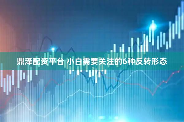 鼎泽配资平台 小白需要关注的6种反转形态