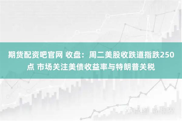 期货配资吧官网 收盘：周二美股收跌道指跌250点 市场关注美债收益率与特朗普关税