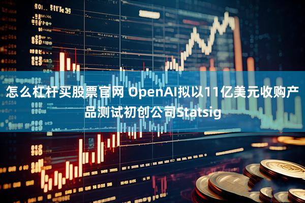 怎么杠杆买股票官网 OpenAI拟以11亿美元收购产品测试初创公司Statsig