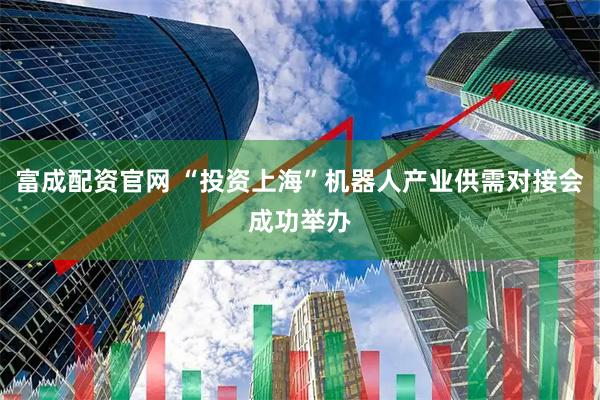 富成配资官网 “投资上海”机器人产业供需对接会成功举办