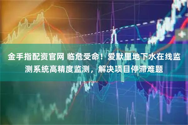 金手指配资官网 临危受命！爱默里地下水在线监测系统高精度监测，解决项目停滞难题