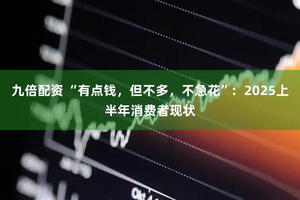 九倍配资 “有点钱，但不多，不急花”：2025上半年消费者现状