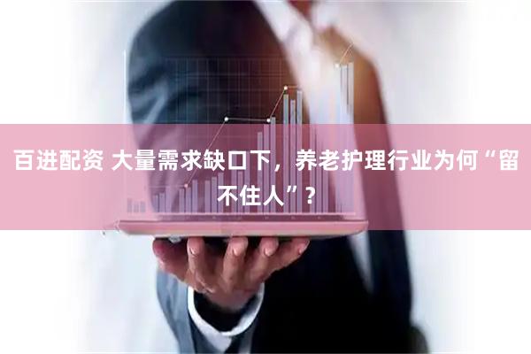百进配资 大量需求缺口下，养老护理行业为何“留不住人”？