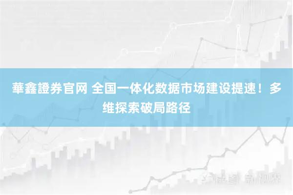 華鑫證券官网 全国一体化数据市场建设提速！多维探索破局路径