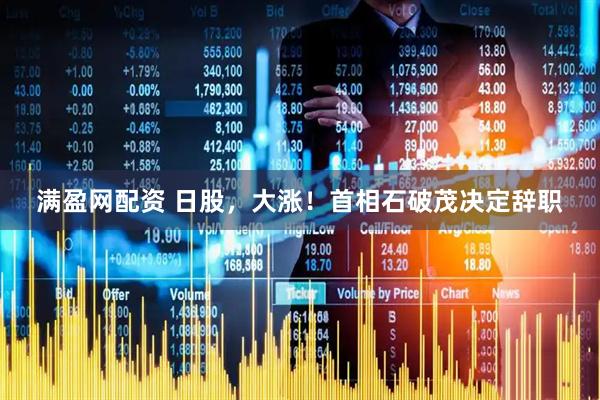 满盈网配资 日股,大涨!首相石破茂决定辞职