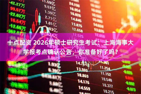 十点配资 2026年硕士研究生考试：上海海事大学报考点确认公告，你准备好了吗？
