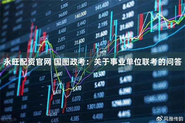 永旺配资官网 国图政考：关于事业单位联考的问答