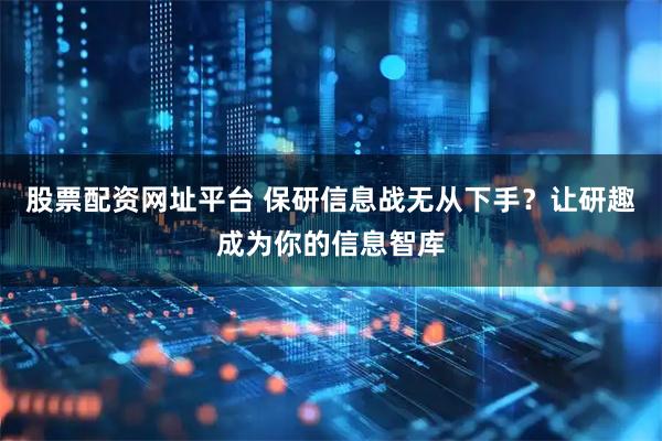 股票配资网址平台 保研信息战无从下手？让研趣成为你的信息智库