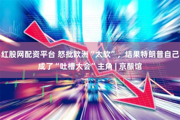 红股网配资平台 怒批欧洲“太软”，结果特朗普自己成了“吐槽大会”主角 | 京酿馆